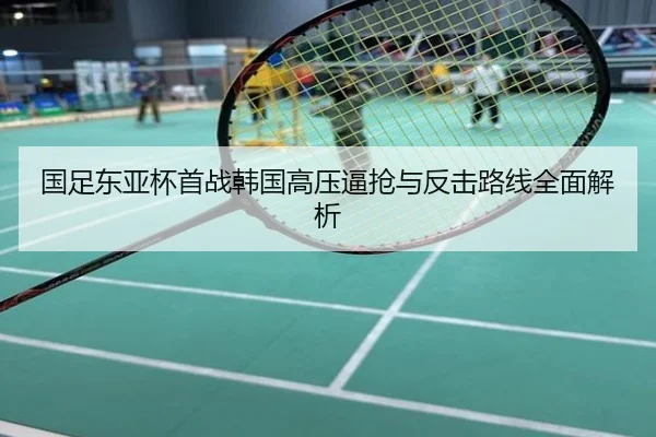 国足东亚杯首战韩国高压逼抢与反击路线全面解析