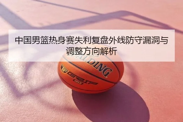 中国男篮热身赛失利复盘外线防守漏洞与调整方向解析