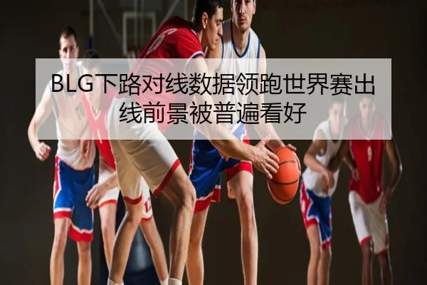 BLG下路对线数据领跑世界赛出线前景被普遍看好
